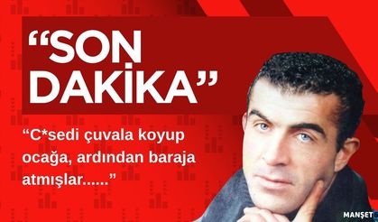 C*sedi çuvala koyup ocağa, ardından baraja atmışlar...