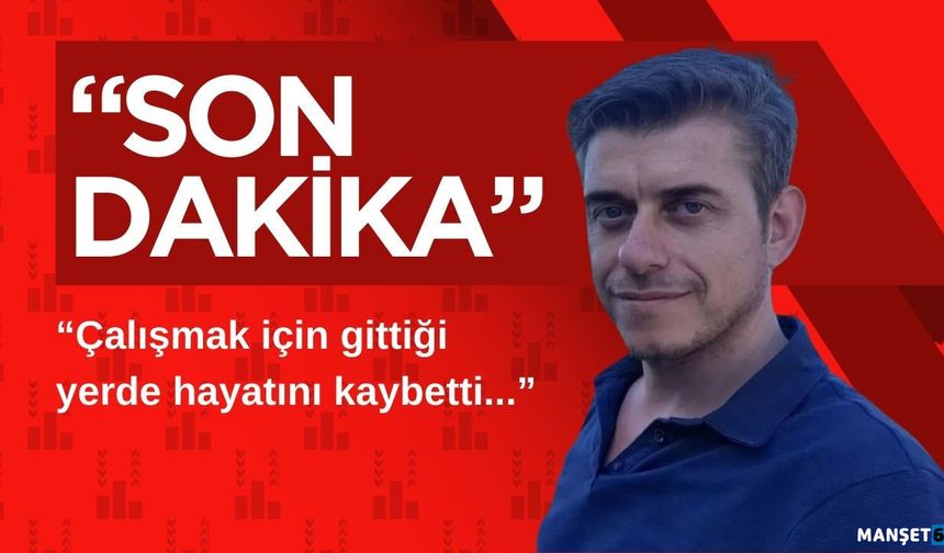 Çalışmak için gittiği yerde hayatını kaybetti...